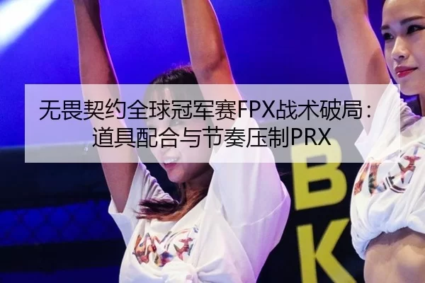 无畏契约全球冠军赛FPX战术破局：道具配合与节奏压制PRX