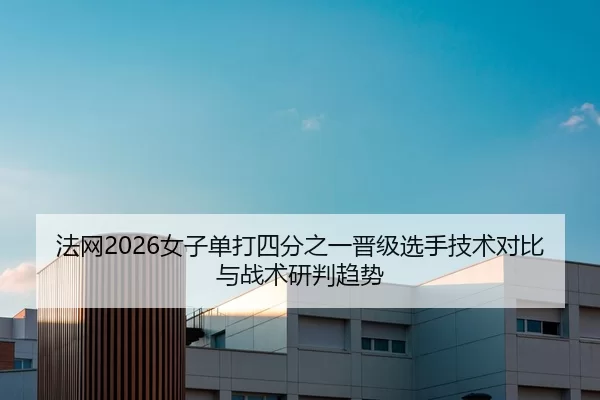 法网2026女子单打四分之一晋级选手技术对比与战术研判趋势