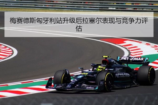 梅赛德斯匈牙利站升级后拉塞尔表现与竞争力评估