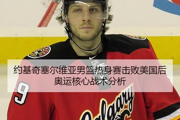 约基奇塞尔维亚男篮热身赛击败美国后奥运核心战术分析