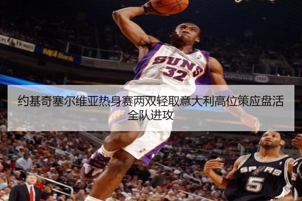 约基奇塞尔维亚热身赛两双轻取意大利高位策应盘活全队进攻